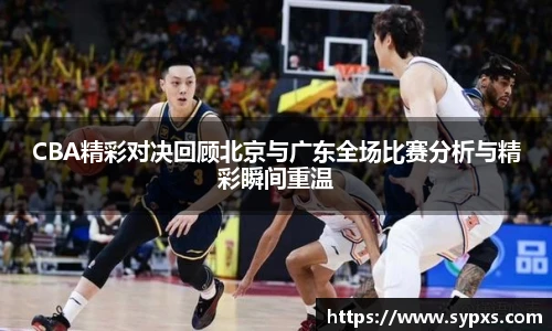 CBA精彩对决回顾北京与广东全场比赛分析与精彩瞬间重温